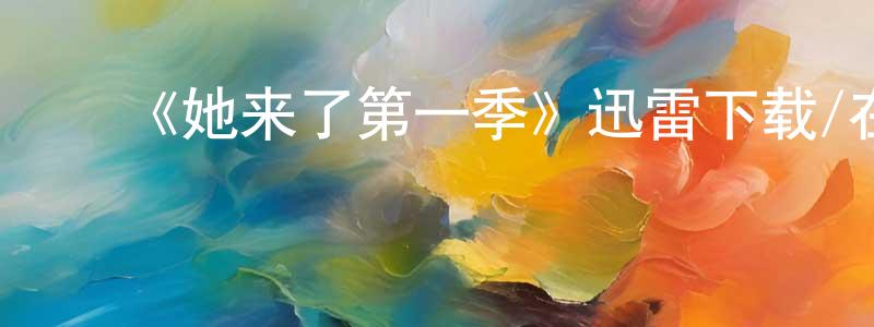 陈礼贤发布《她来了第一季》迅雷下载/在线观看-都市情感-美剧天堂